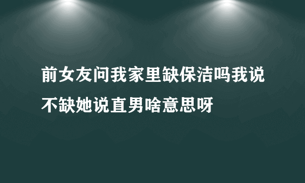 前女友问我家里缺保洁吗我说不缺她说直男啥意思呀