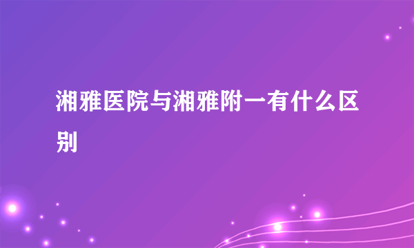 湘雅医院与湘雅附一有什么区别