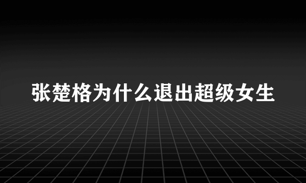 张楚格为什么退出超级女生