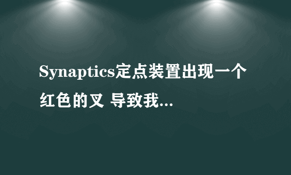 Synaptics定点装置出现一个红色的叉 导致我的笔记本触摸屏失灵 急求详细解决办法