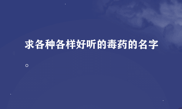 求各种各样好听的毒药的名字。