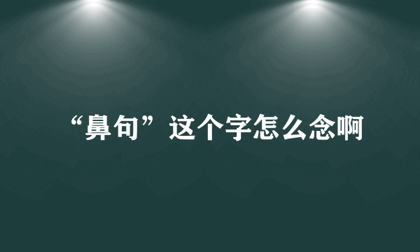 “鼻句”这个字怎么念啊