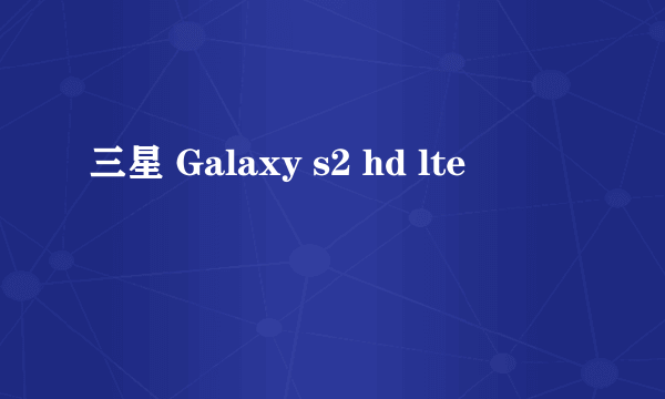 三星 Galaxy s2 hd lte