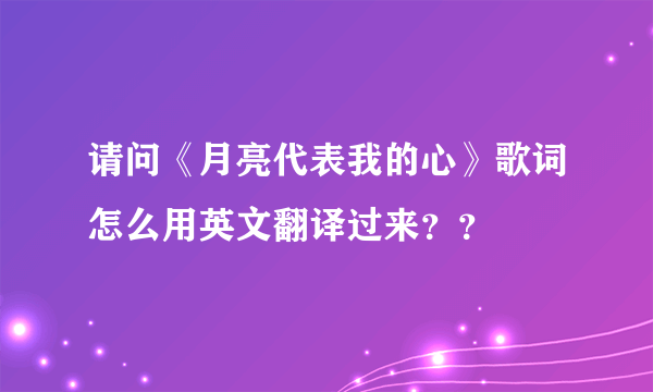 请问《月亮代表我的心》歌词怎么用英文翻译过来？？