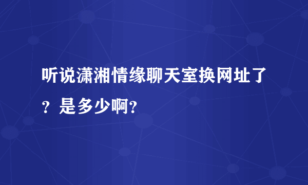 听说潇湘情缘聊天室换网址了？是多少啊？