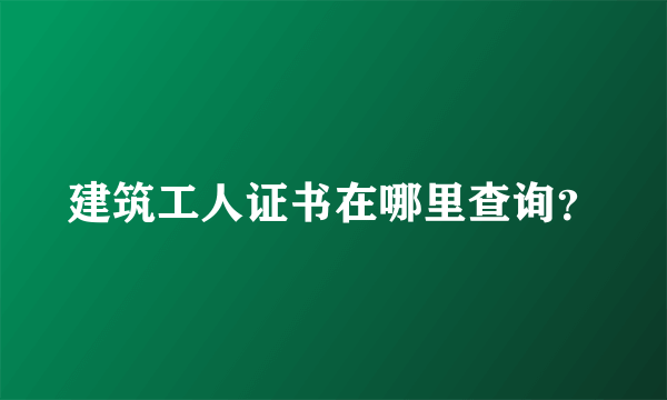 建筑工人证书在哪里查询？