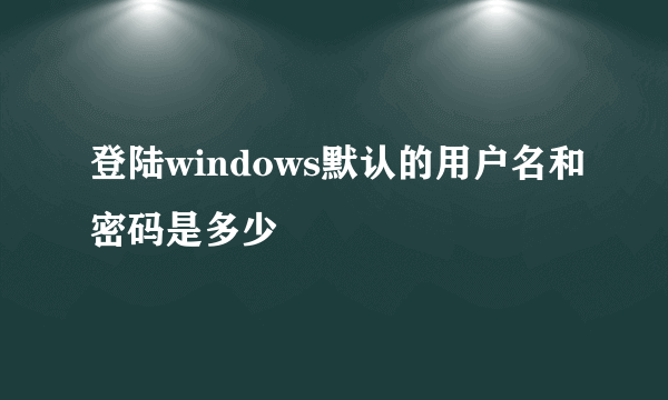 登陆windows默认的用户名和密码是多少