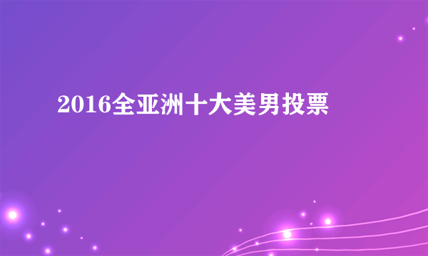 2016全亚洲十大美男投票