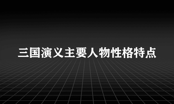 三国演义主要人物性格特点