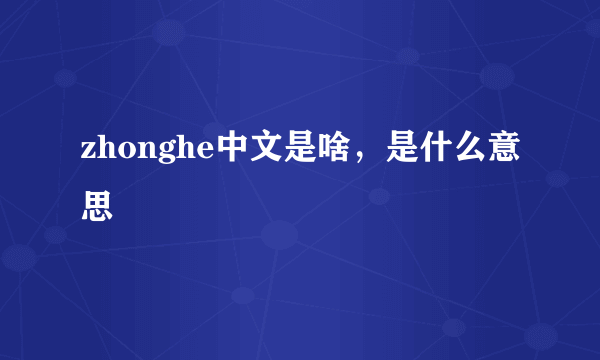 zhonghe中文是啥，是什么意思