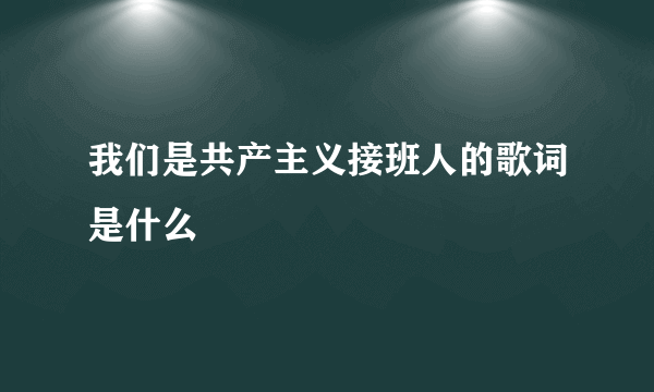 我们是共产主义接班人的歌词是什么