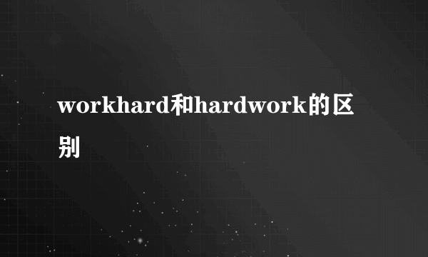 workhard和hardwork的区别