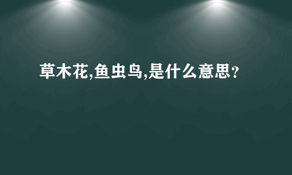 草木花,鱼虫鸟,是什么意思？