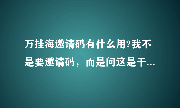 万挂海邀请码有什么用?我不是要邀请码，而是问这是干什么用的？？？？？