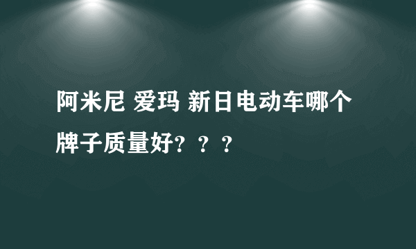 阿米尼 爱玛 新日电动车哪个牌子质量好？？？