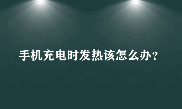 手机充电时发热该怎么办？