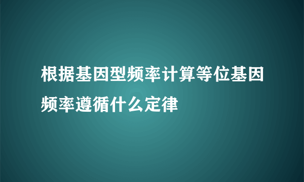 根据基因型频率计算等位基因频率遵循什么定律