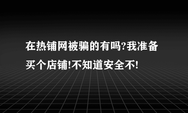 在热铺网被骗的有吗?我准备买个店铺!不知道安全不!