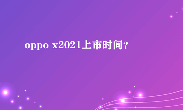 oppo x2021上市时间？