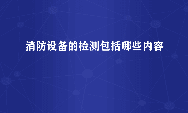 消防设备的检测包括哪些内容