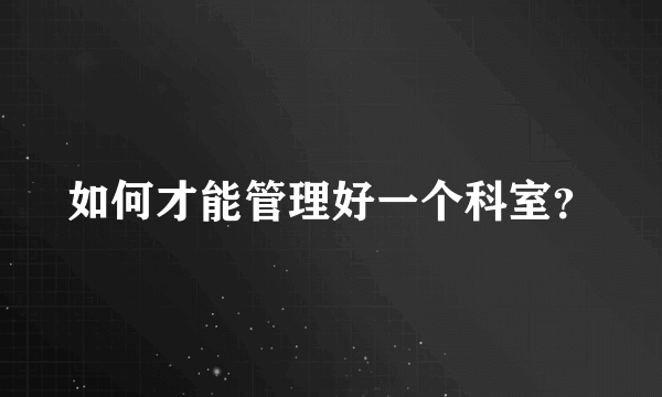 如何才能管理好一个科室？