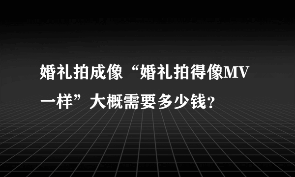 婚礼拍成像“婚礼拍得像MV一样”大概需要多少钱？