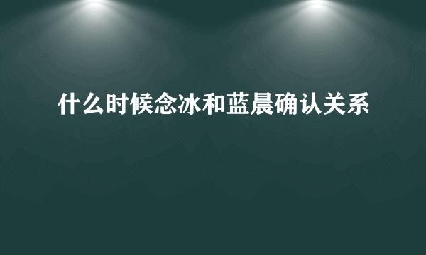 什么时候念冰和蓝晨确认关系