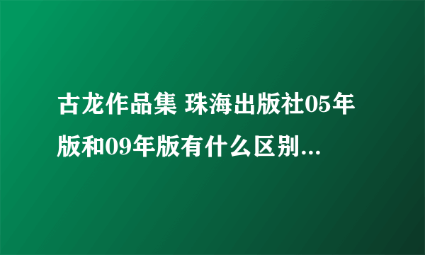 古龙作品集 珠海出版社05年版和09年版有什么区别啊，哪一个比较好！