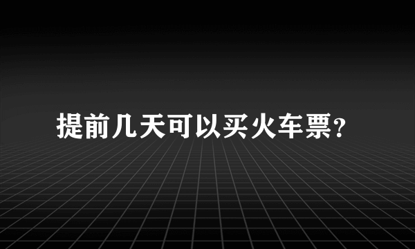 提前几天可以买火车票？