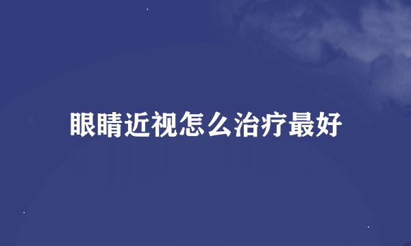 眼睛近视怎么治疗最好