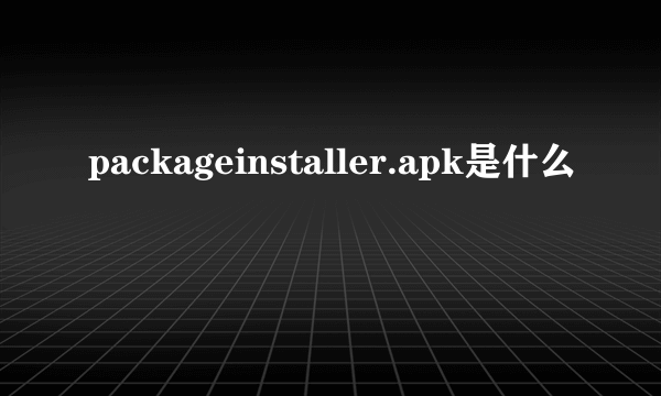 packageinstaller.apk是什么