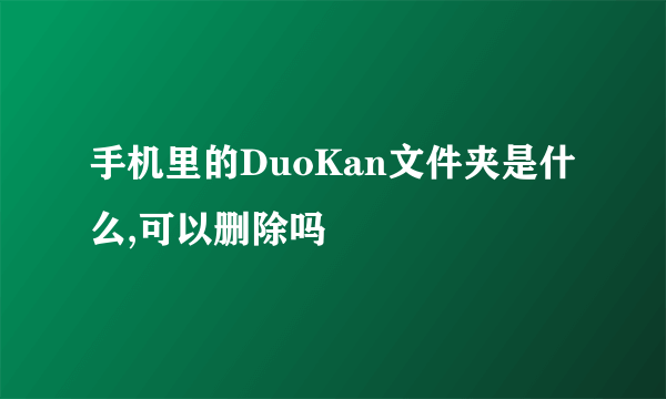 手机里的DuoKan文件夹是什么,可以删除吗