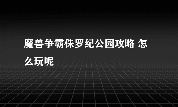 魔兽争霸侏罗纪公园攻略 怎么玩呢