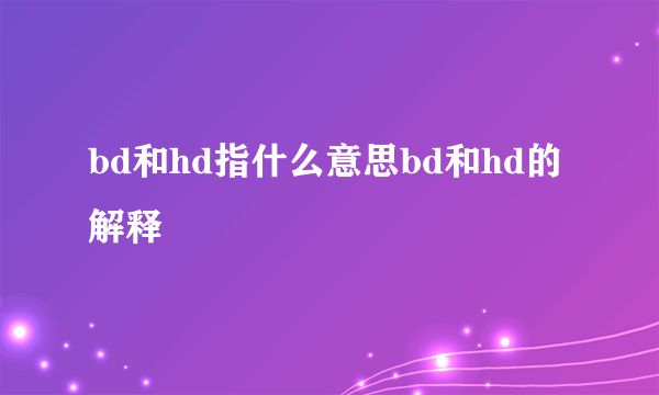 bd和hd指什么意思bd和hd的解释