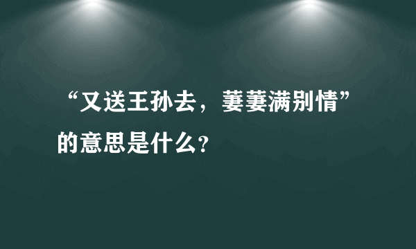 “又送王孙去，萋萋满别情”的意思是什么？