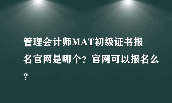 管理会计师MAT初级证书报名官网是哪个？官网可以报名么？