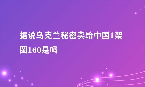 据说乌克兰秘密卖给中国1架图160是吗