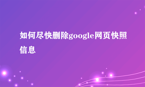 如何尽快删除google网页快照信息