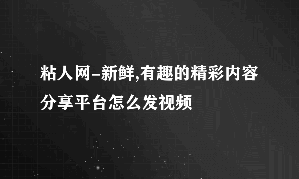 粘人网-新鲜,有趣的精彩内容分享平台怎么发视频