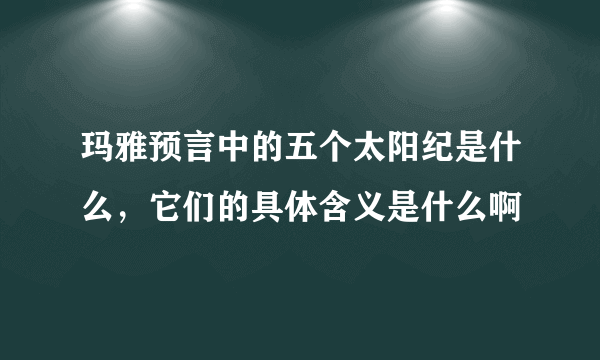 玛雅预言中的五个太阳纪是什么，它们的具体含义是什么啊