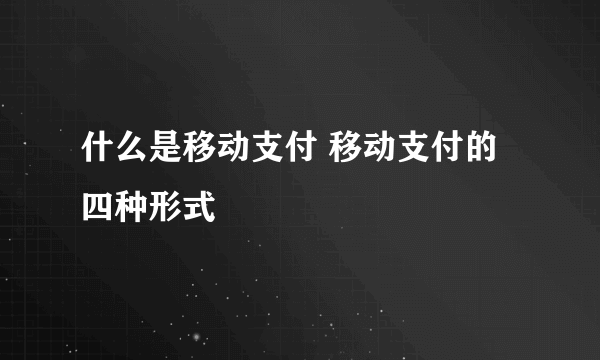 什么是移动支付 移动支付的四种形式