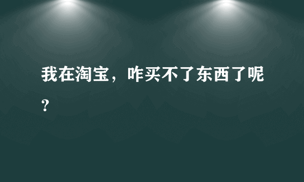 我在淘宝，咋买不了东西了呢？