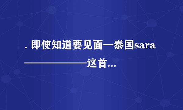 . 即使知道要见面—泰国sara ——————这首歌的中文版是什么