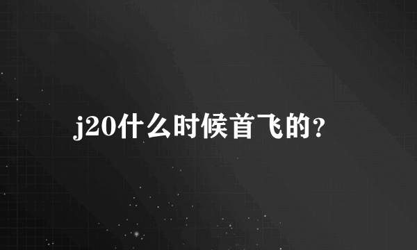 j20什么时候首飞的？