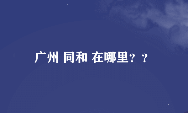 广州 同和 在哪里？？