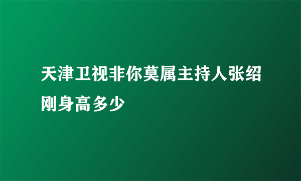 天津卫视非你莫属主持人张绍刚身高多少