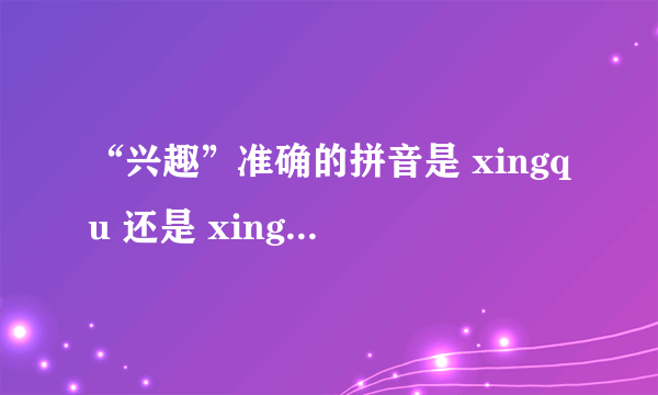 “兴趣”准确的拼音是 xingqu 还是 xingqv ?