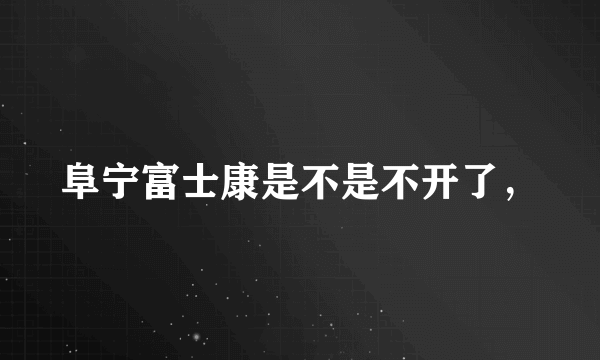 阜宁富士康是不是不开了，