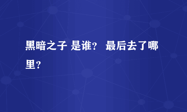 黑暗之子 是谁？ 最后去了哪里？