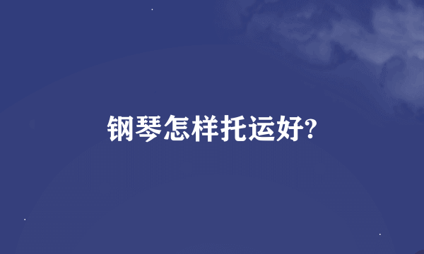 钢琴怎样托运好?